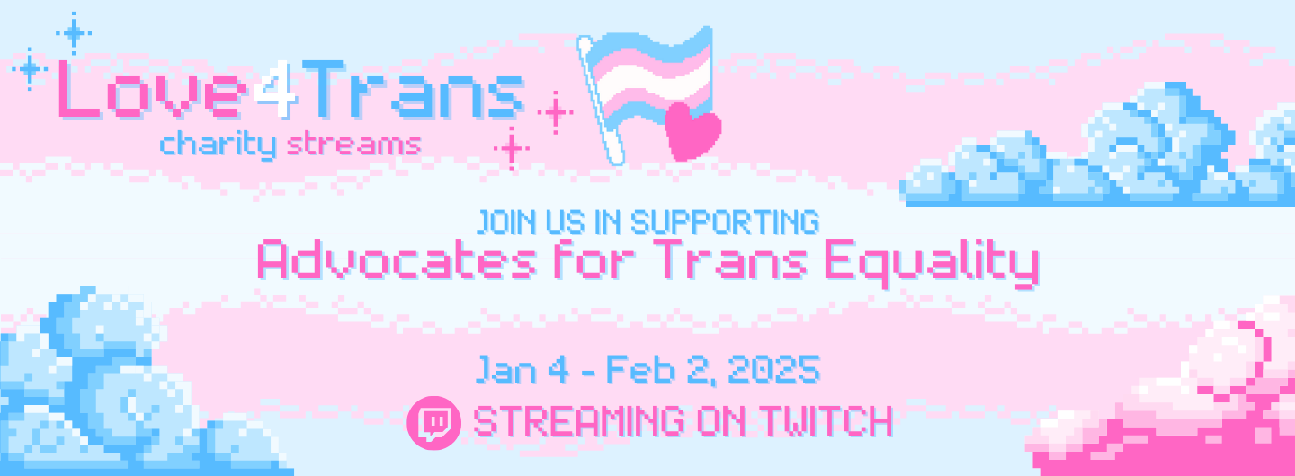 Love4Trans charity streams! Join us in supporting Advocates for Trans Equality January 4th to February 2nd. Streaming on Twitch