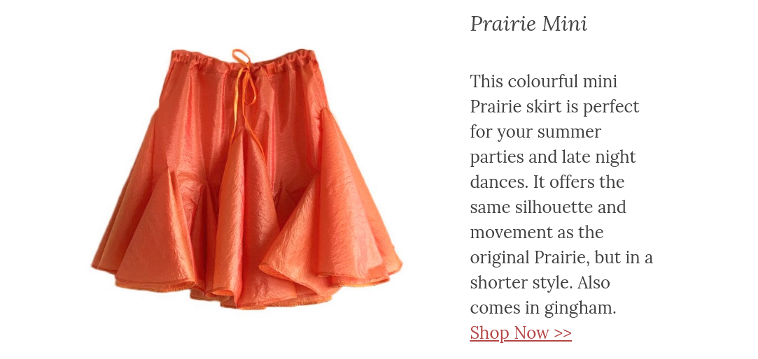 This colourful mini Prairie skirt is perfect for your summer parties and late night dances. It offers the same silhouette and movement as the original Prairie, but in a shorter style. Also comes in gingham.