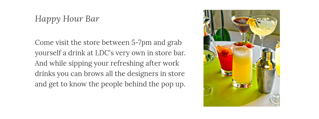 Come visit the store between 5-7pm and grab yourself a drink at LDC's very own in store bar. And while sipping your refreshing after work drinks you can brows all the designers in store and get to know the people behind the pop up.