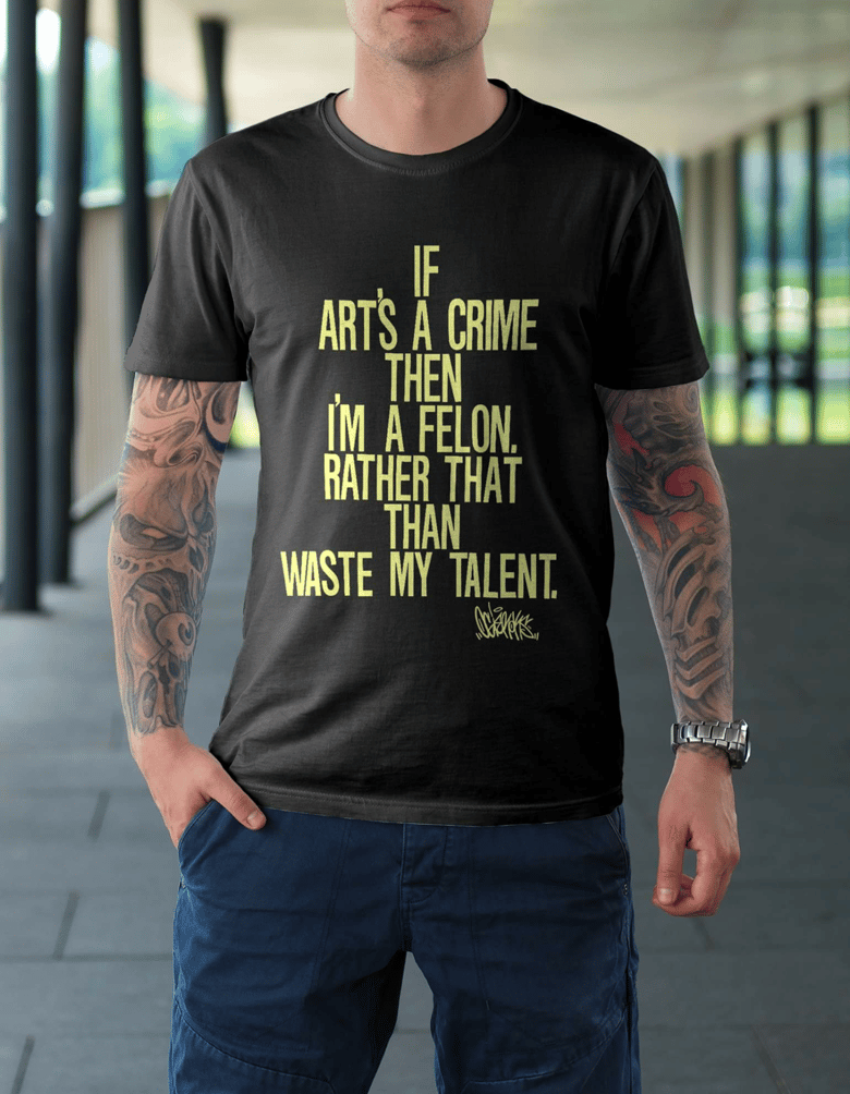 Image of "If Arts A Crime Then Im A Felon. Rather That Than Waste My Talent. TSHIRT- BLACK