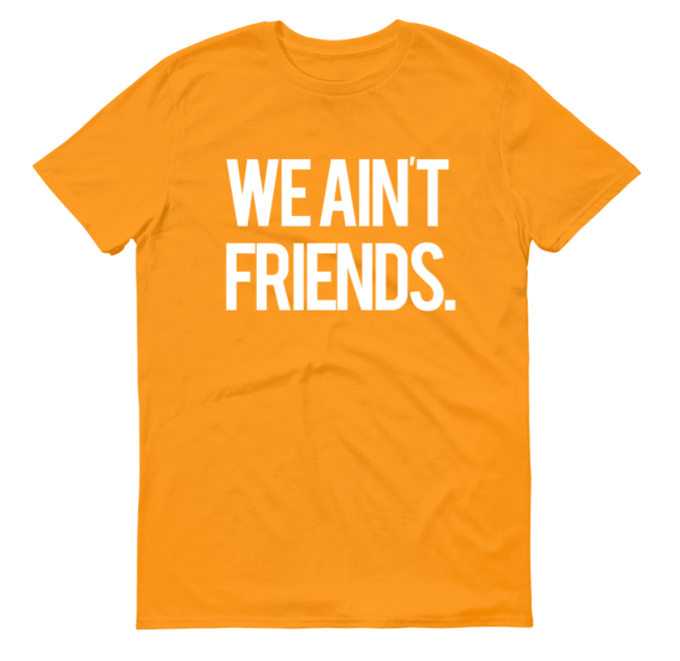 Image of We Ain't Friends (Yellow Gold Shirt)