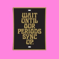 "WAIT UNTIL OUR PERIODS SYNC UP" MINI-PRINT.