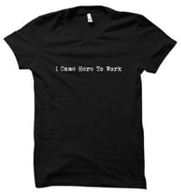 Image 1 of I Came Here To Work - T-Shirt