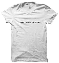 Image 2 of I Came Here To Work - T-Shirt