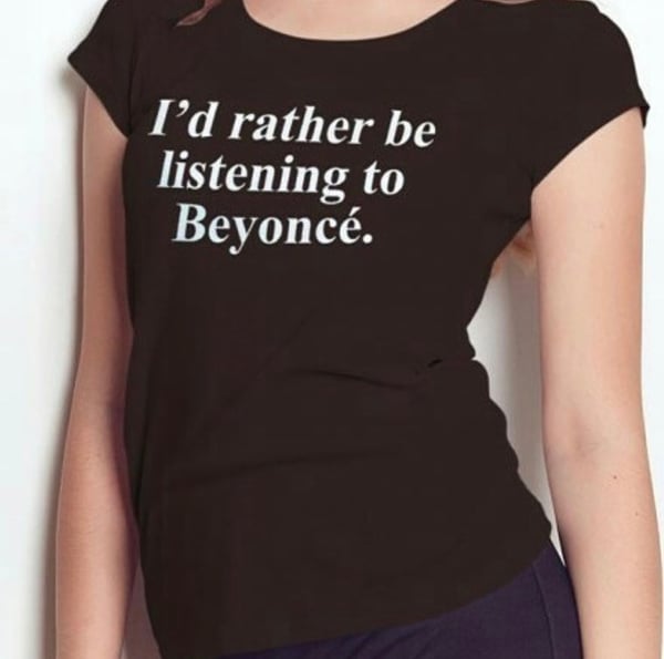 Image of I’d Rather Be Listening To Beyonce Shirt