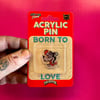 Born to love wolf acrylic pin