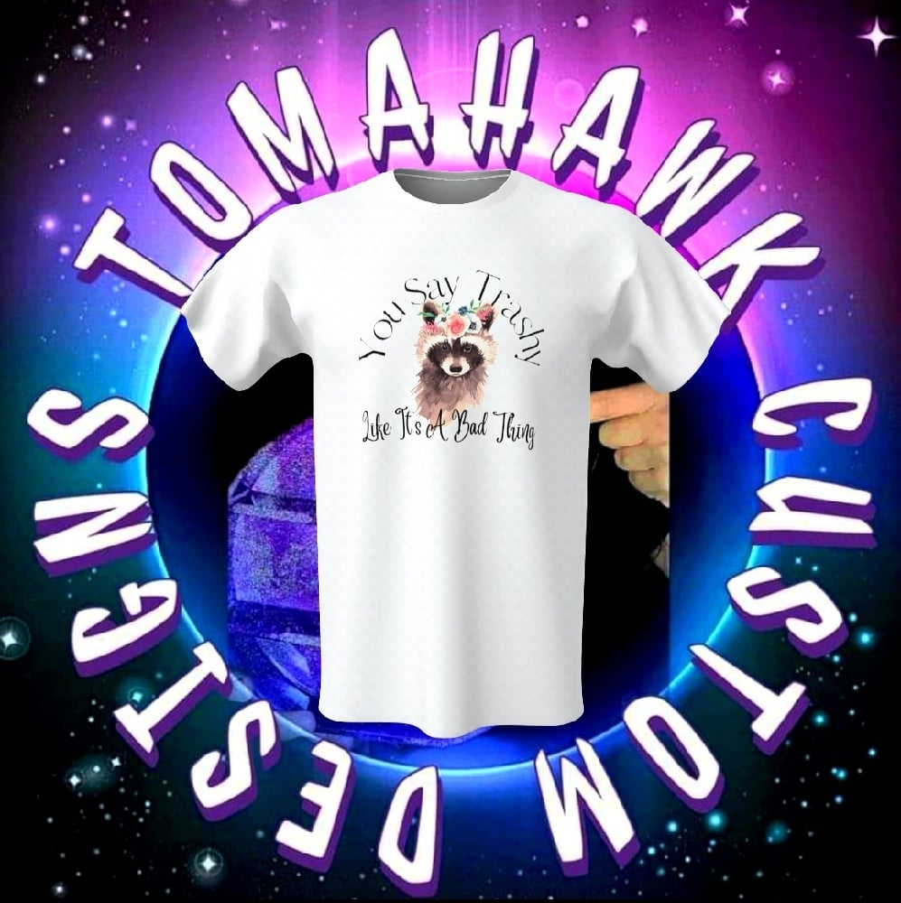 Image of You say trashy like it a bad thing tshirt