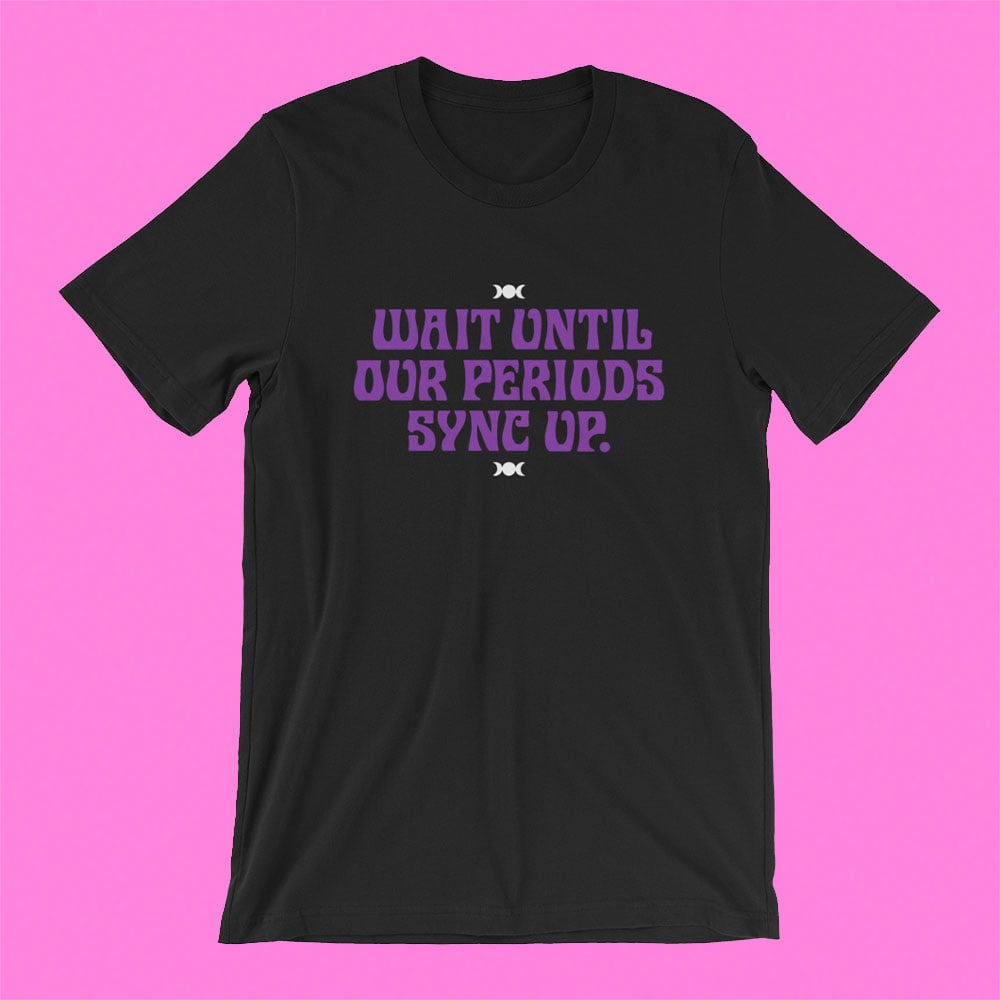 Image of "WAIT UNTIL OUR PERIODS SYNC UP" T-SHIRT