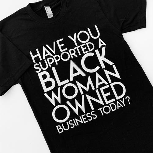 Image of "Have You Supported a Black Woman Owned Business Today" Shirt