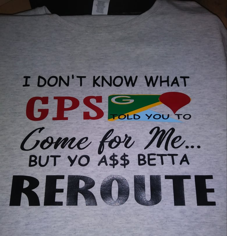 Image of I Don't Know What GPS Told You To Come For Me But Yo A$$ Betta Reroute 