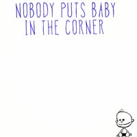 Nobody puts baby in the corner 