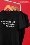 "Wait Until I Tell My Therapist This Shit!" T-Shirt