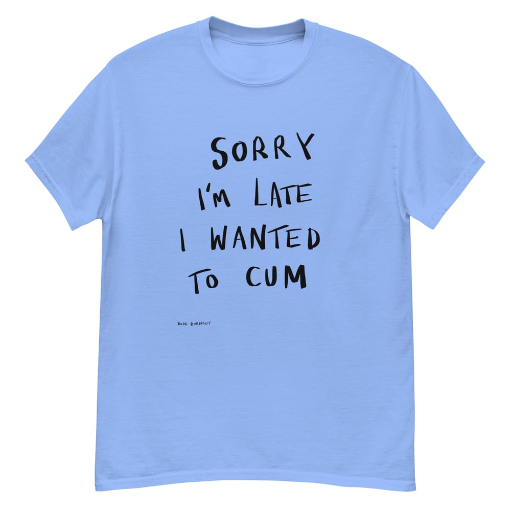 sorry i'm late I wanted to cum t-shirt