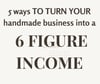 Digital Download - 5 Ways To Turn Your Handmade Business into a 6 Figure Income