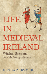 Life in Medieval Ireland: Witches, Spies And Stockholm Syndrome (Fin Dwyer)