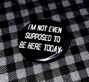 I'm Not Even Supposed to Be Here Today 1.25" Button