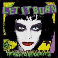 LET IT BURN-HERES TO GOODBYES