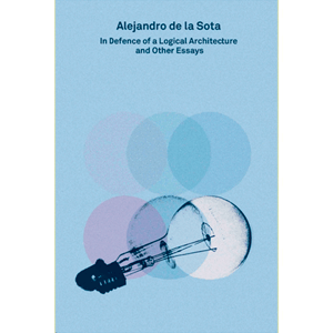 Alejandro de la Sota: In Defence of a Logical Architecture and Other Essays