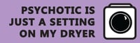 Psychotic is just a setting on my dryer Bumper Sticker