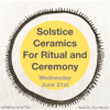 Special Solstice Workshop ~ "Ceramics For Ritual & Ceremony" June 21st - CLOSED