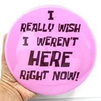 Image 3 of I Really Wish I Weren't Here Right Now GIANT 6" Button