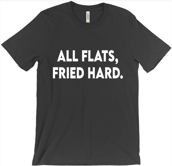 Image of All Flats, Fried Hard. Shirt