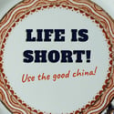 LIFE IS SHORT! Use/Re-use the good china (Ref. 554a)