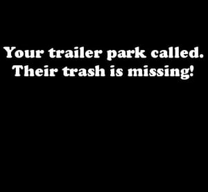Image of Your trailer park called. Their trash is missing! t-shirt
