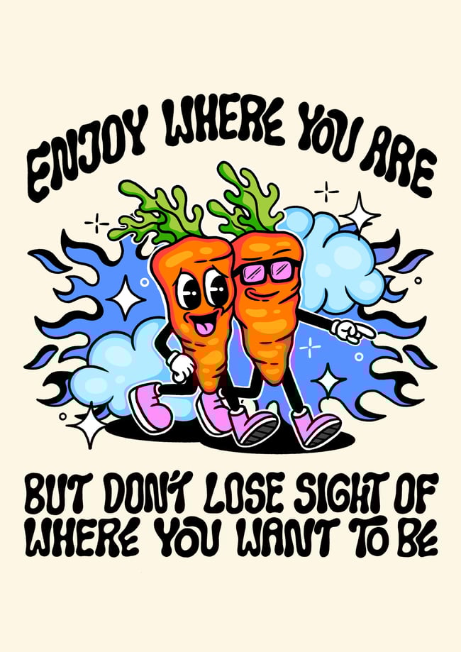 Enjoy where you are but don’t lose sight of where you want to be - PRINT