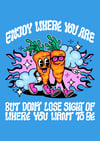 Enjoy where you are but don’t lose sight of where you want to be - PRINT