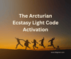 The Arcturian Ecstasy Light Code Activation