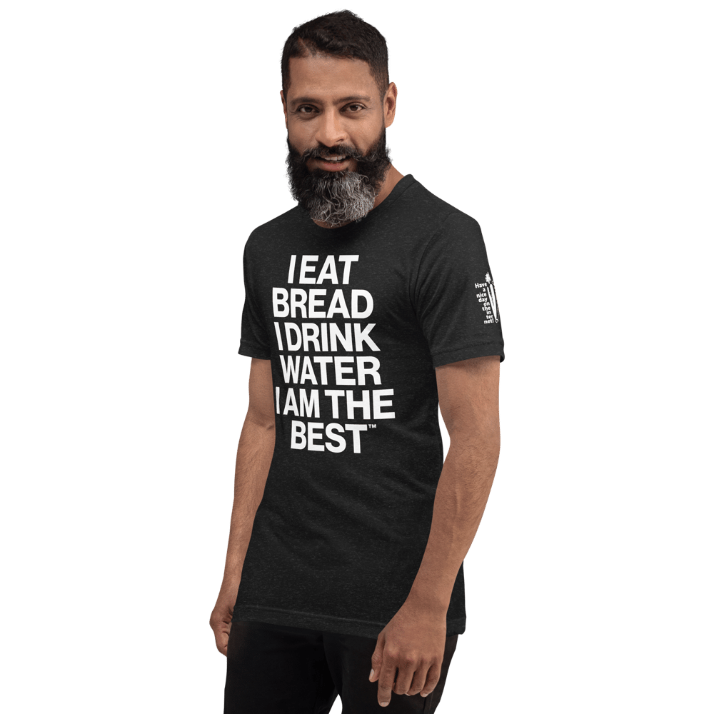 I EAT BREAD, I DRINK WATER, I AM THE BEST™ | Unisex