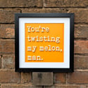 You're Twisting My Melon. Framed artwork