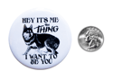 Hey It's Me The Thing I Want To Be You 2.25" Button