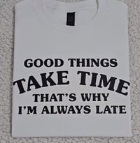 Good things take time that's why I'm always late t-shirt