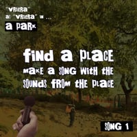 FIND A PLACE. MAKE A SONG FROM THE SOUNDS AT THE PLACE. SONG 1