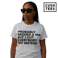 Probably needed a hug..But I cut everybody off instead. (Unisex T-shirt)