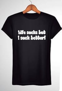 Life sucks, but I suck better!