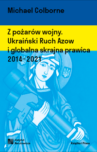 Michael Colborne, Z pożarów wojny. Ukraiński Ruch Azow i globalna skrajna prawica 2014-2021