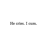 He Cries. I Cum. 