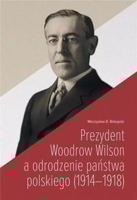 Mieczysław B. Biskupski, Prezydent Woodrow Wilson a odrodzenie państwa polskiego (1914-1918)