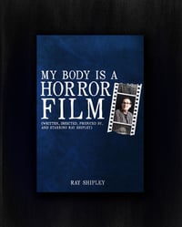 My Body is a Horror Film: Written, Directed, Produced by and Starring Ray Shipley, by Ray Shipley