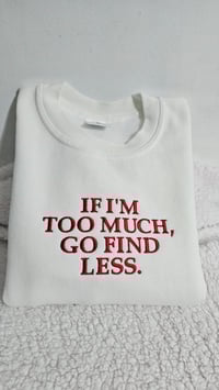 Image 1 of If I'm too much, go find less sweatshirt