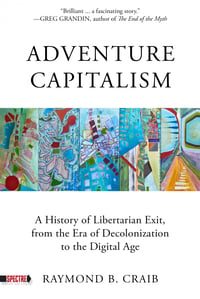 Adventure Capitalism: A History of Libertarian Exit, from the Era of Decolonization to the Digital..