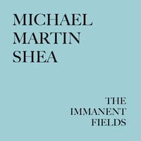 "The Immanent Fields" by Michael Martin Shea (Pre-Order)