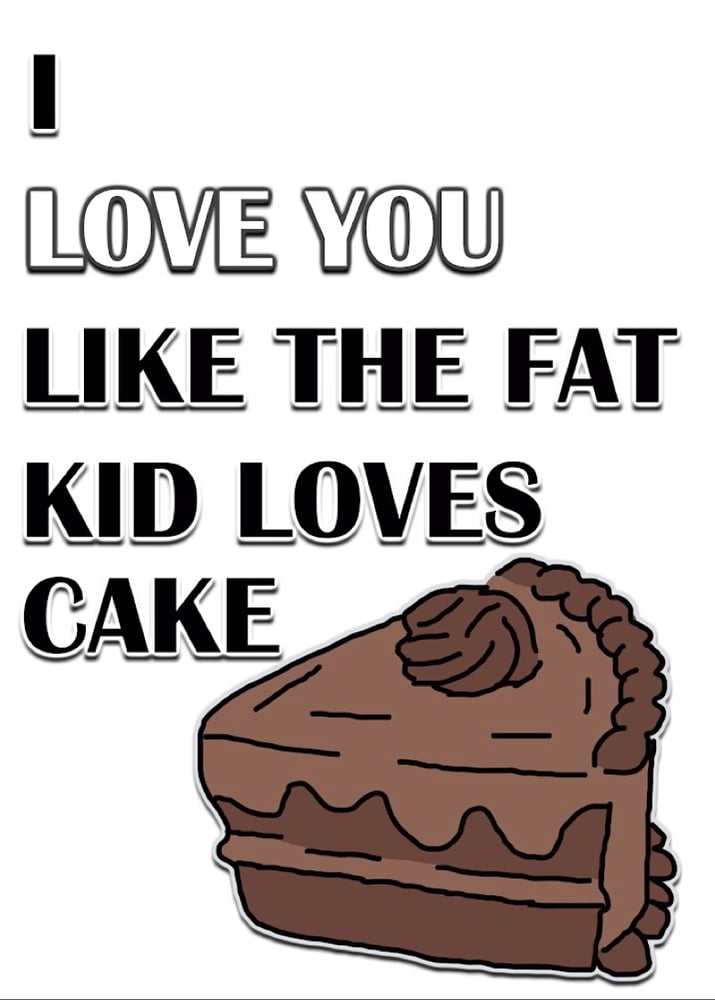 Image of I LOVE YOU LIKE THE FAT KID LOVES CAKE