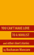 Image of You Can't Make Love to a Nihilist and Other Stories by Buchanan Moncure