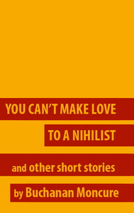 Image of You Can't Make Love to a Nihilist and Other Stories by Buchanan Moncure