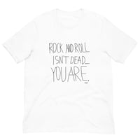 ROCK AND ROLL ISN'T DEAD... YOU ARE. T-SHIRT