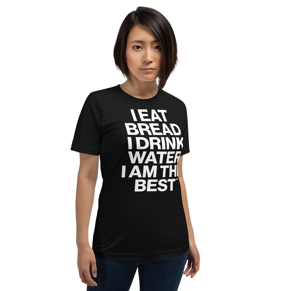 I EAT BREAD, I DRINK WATER, I AM THE BEST™ | Unisex